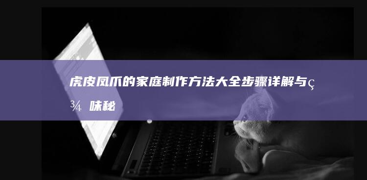 虎皮凤爪的家庭制作方法大全：步骤详解与美味秘诀